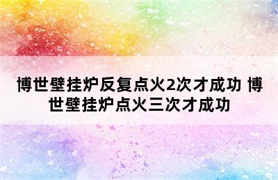 博世壁挂炉反复点火2次才成功 博世壁挂炉点火三次才成功